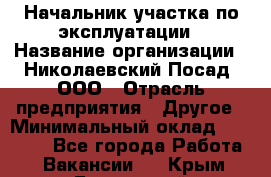 Начальник участка по эксплуатации › Название организации ­ Николаевский Посад, ООО › Отрасль предприятия ­ Другое › Минимальный оклад ­ 40 000 - Все города Работа » Вакансии   . Крым,Бахчисарай